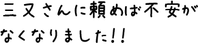 三又さんに頼めば不安がなくなりました!!