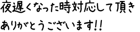 夜遅くなった時対応して頂きありがとうございます!!