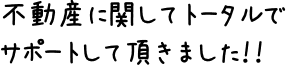 不動産に関してトータルでサポートして頂きました!!