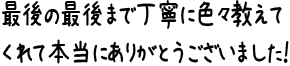 最後の最後まで丁寧に色々教えてくれて本当にありがとうございました!
