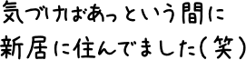 気づけばあっという間に新居に住んでました(笑)