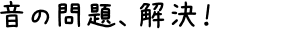 音の問題、解決!