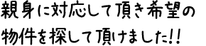親身に対応して頂き希望の物件を探して頂けました!!