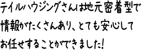 テイルハウジングさんは地元密着型で情報がたくさんあり、とても安心してお任せすることができました!