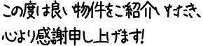 この度は良い物件をご紹介いただき、心より感謝申し上げます!