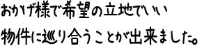 おかげ様で希望の立地でいい物件に巡り合うことが出来ました。