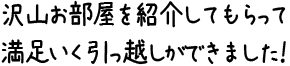 沢山お部屋を紹介してもらって満足いく引っ越しができました！