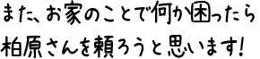 また、お家のことで何か困ったら柏原さんを頼ろうと思います！