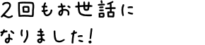 ２回もお世話になりました！