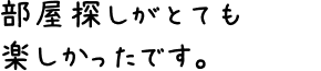 部屋探しがとても楽しかったです。