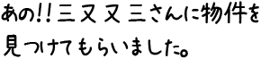 あの！！三又又三さんに物件を見つけてもらいました。