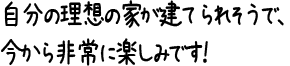 自分の理想の家が建てられそうで、今から非常に楽しみです！