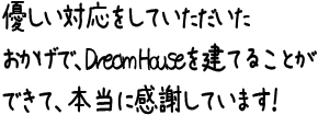 優しい対応をしていただいたおかげで、Dream Houseを建てることができて、本当に感謝しています！