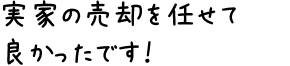 実家の売却を任せて良かったです！